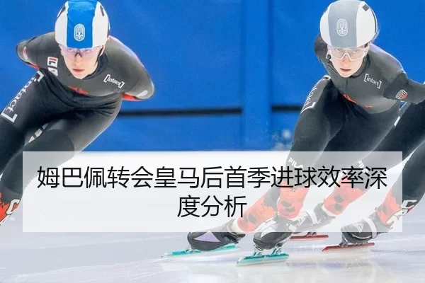 姆巴佩转会皇马后首季进球效率深度分析