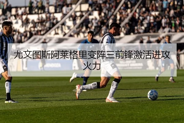 尤文图斯阿莱格里变阵三前锋激活进攻火力
