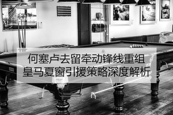 何塞卢去留牵动锋线重组 皇马夏窗引援策略深度解析
