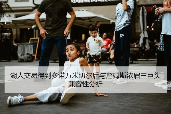 湖人交易得到多诺万米切尔后与詹姆斯浓眉三巨头兼容性分析